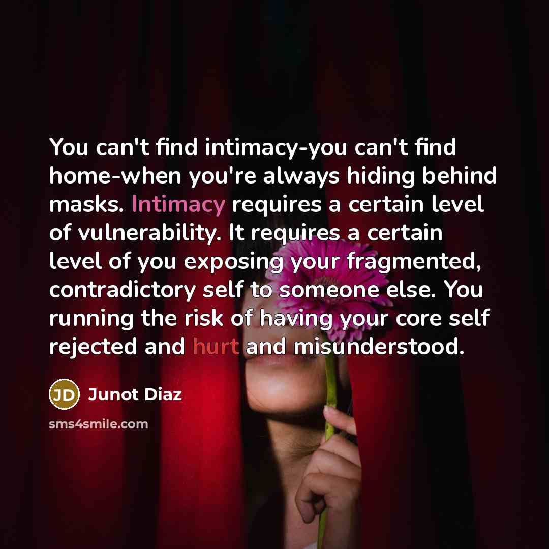 “You can't find intimacy-you can't find home-when you're always hiding…” quote by Junot Diaz