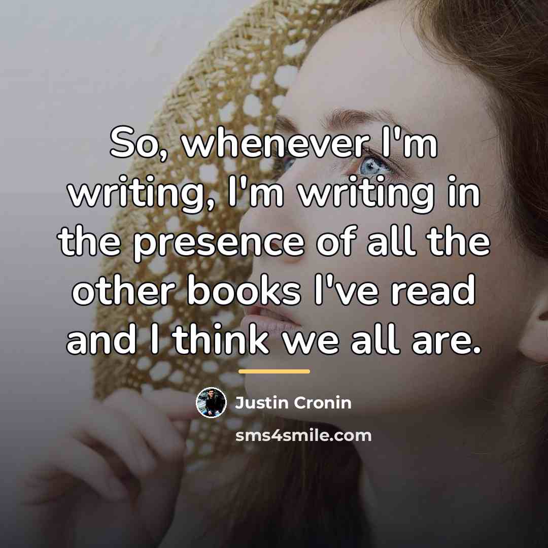 “So, whenever I'm writing, I'm writing in the presence of…” quote by Justin Cronin