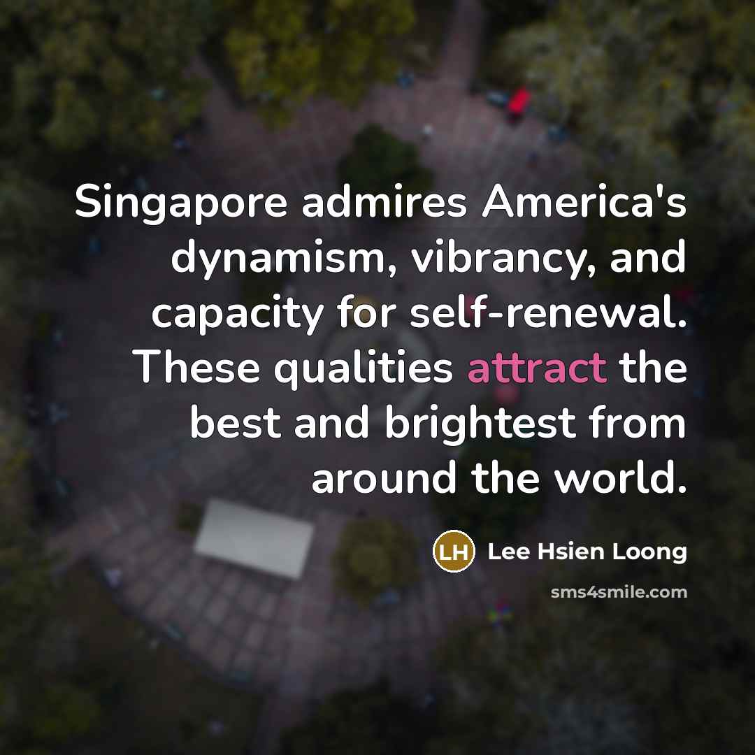 “Singapore admires America's dynamism, vibrancy, and capacity for self-renewal. These…” quote by Lee Hsien Loong