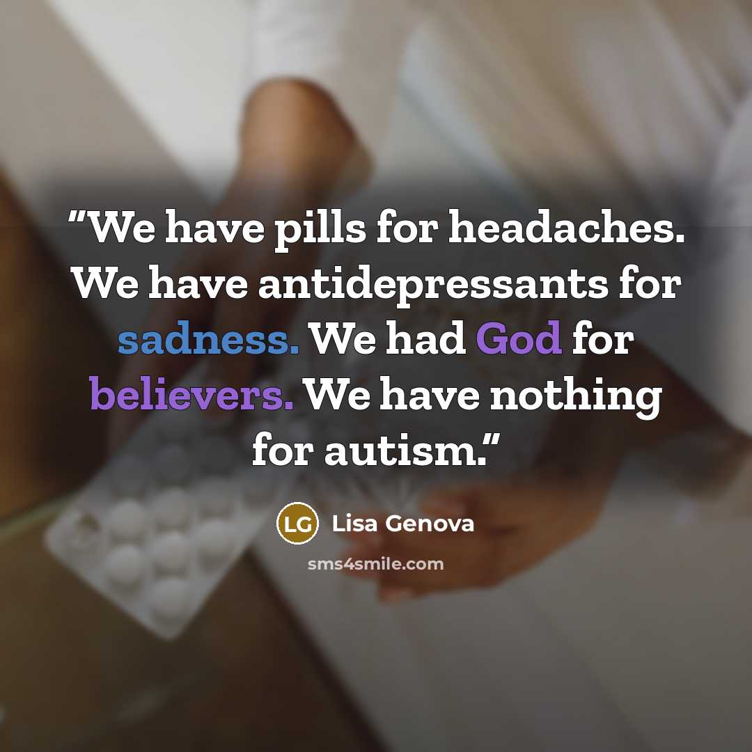 “We have pills for headaches. We have antidepressants for sadness. We had God for believers. We have nothing for autism.” quote by Lisa Genova
