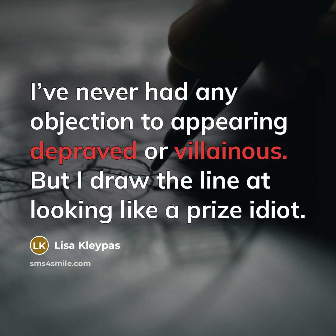 “I’ve never had any objection to appearing depraved or villainous. But I draw the line at looking like a prize idiot.” quote by Lisa Kleypas