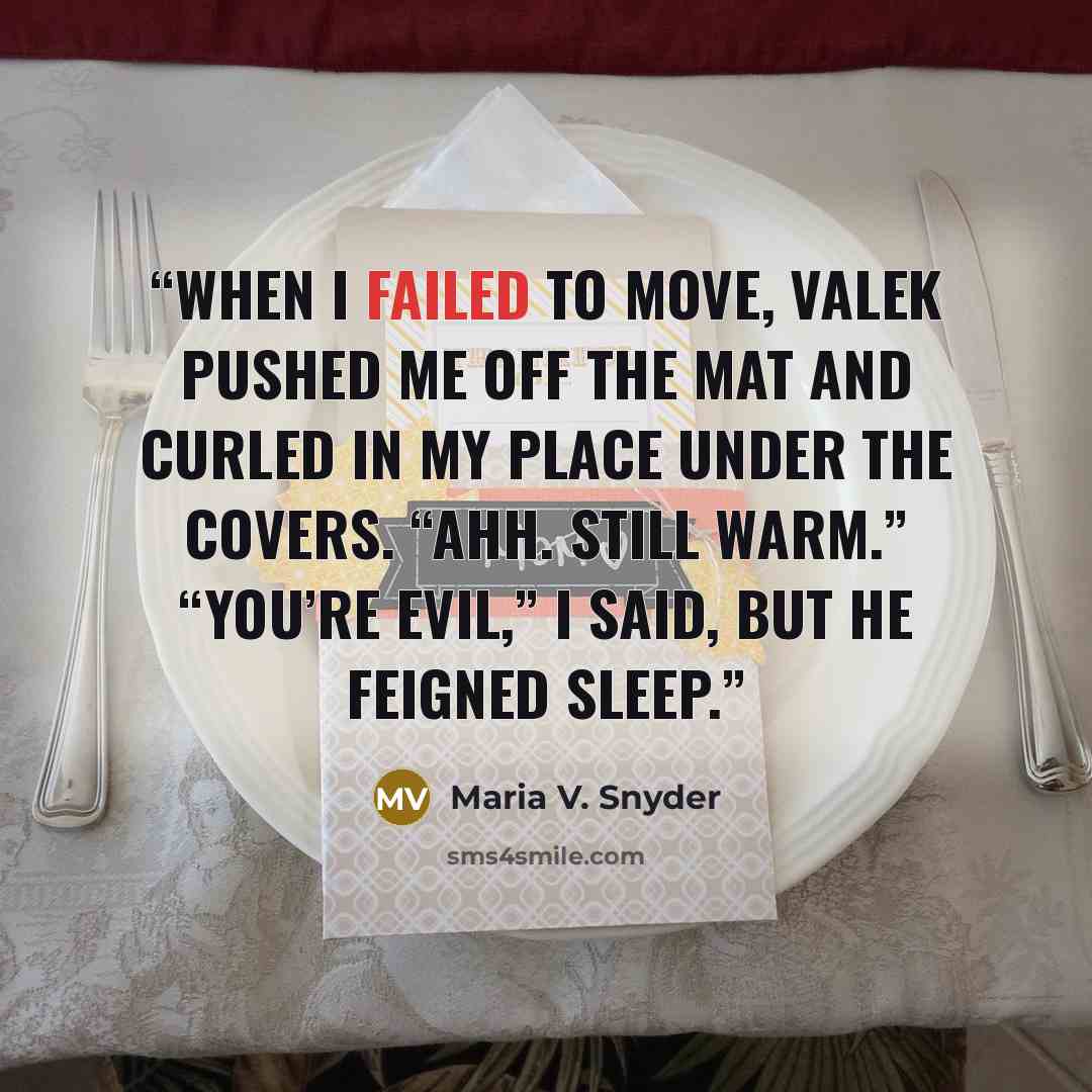 “When I failed to move, Valek pushed me off the mat and curled in my place under the covers. “Ahh. Still warm.” “You’re evil,” I said, but he feigned sleep.” quote by Maria V. Snyder