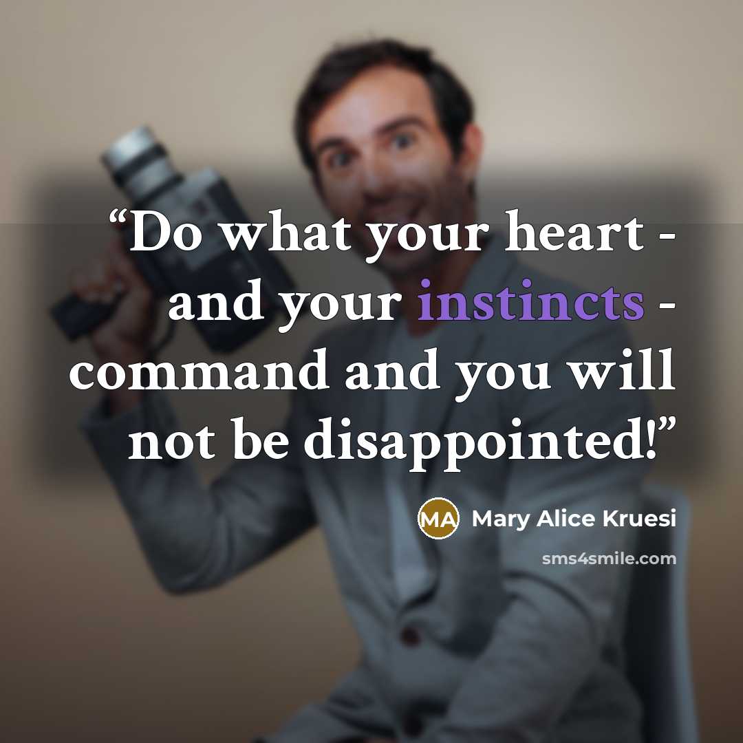 “Do what your heart - and your instincts - command and you will not be disappointed!” quote by Mary Alice Kruesi