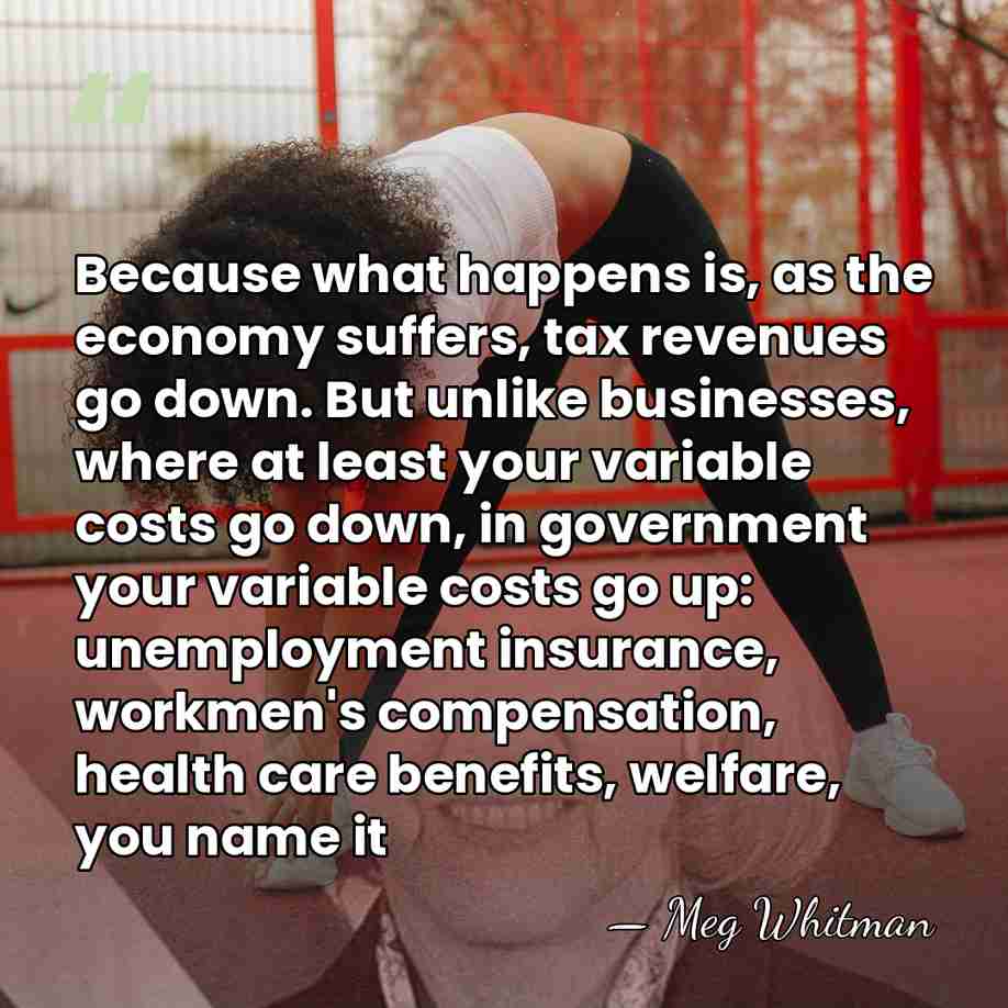 Because what happens is, as the economy suffers, tax revenues go down.&hellip; - Meg Whitman