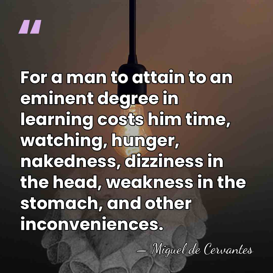 For a man to attain to an eminent degree in learning costs&hellip; - Miguel de Cervantes
