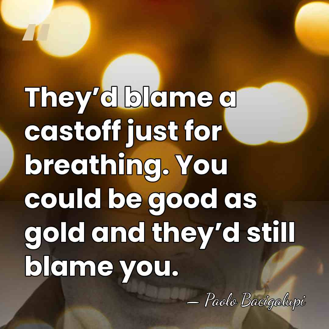 They’d blame a castoff just for breathing. You could be good as&hellip; - Paolo Bacigalupi
