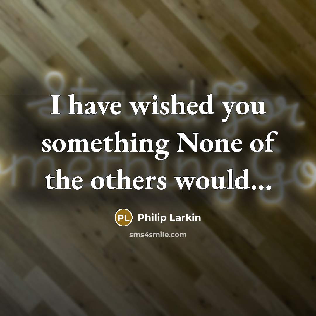 “I have wished you something None of the others would....…” quote by Philip Larkin