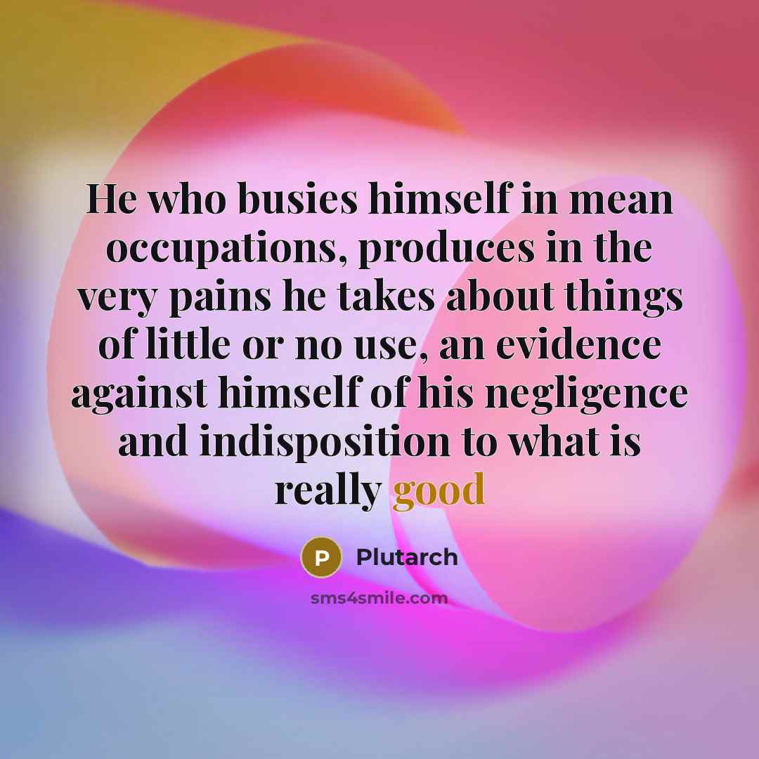 “He who busies himself in mean occupations, produces in the…” quote by Plutarch