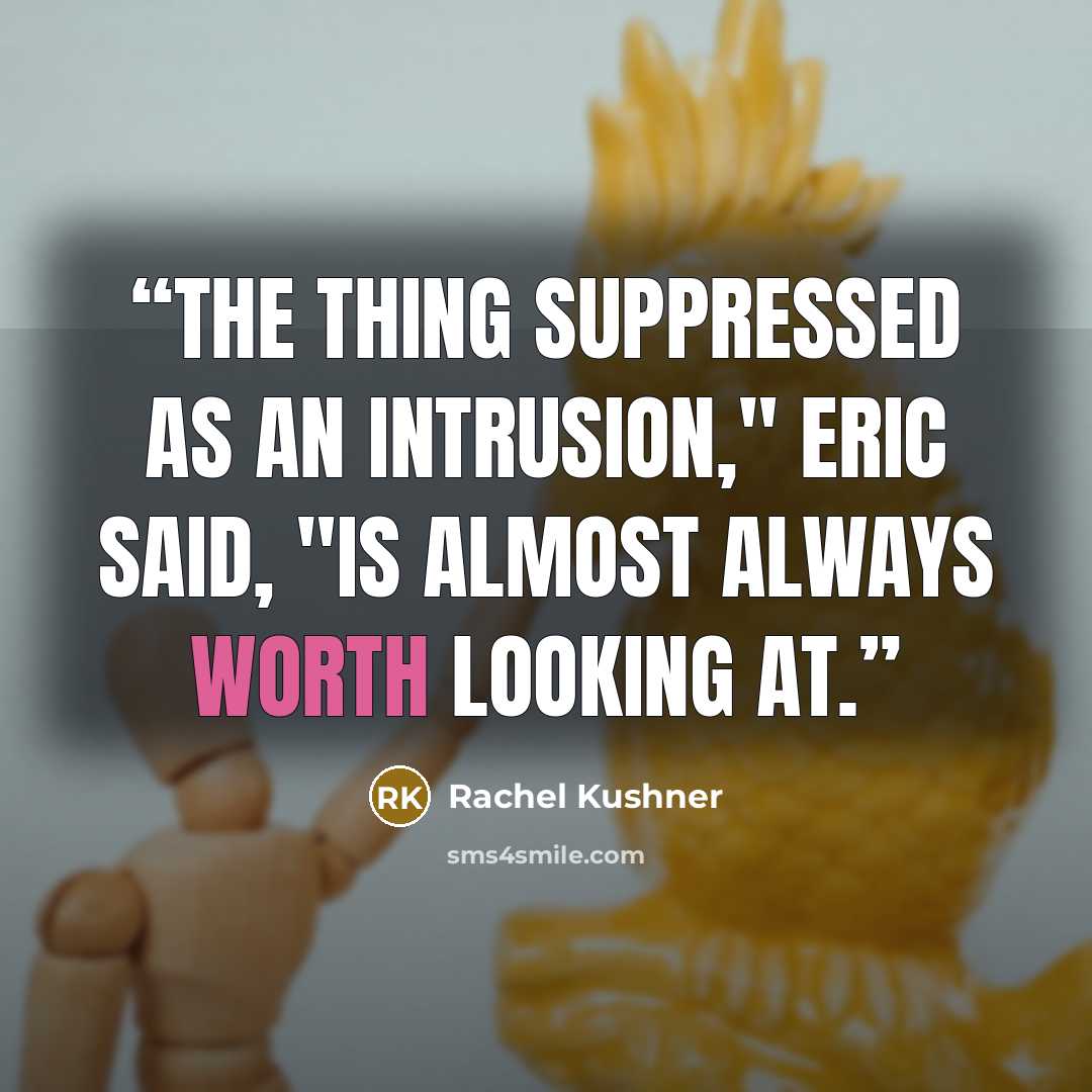 “The thing suppressed as an intrusion," Eric said, "is almost always worth looking at.” quote by Rachel Kushner