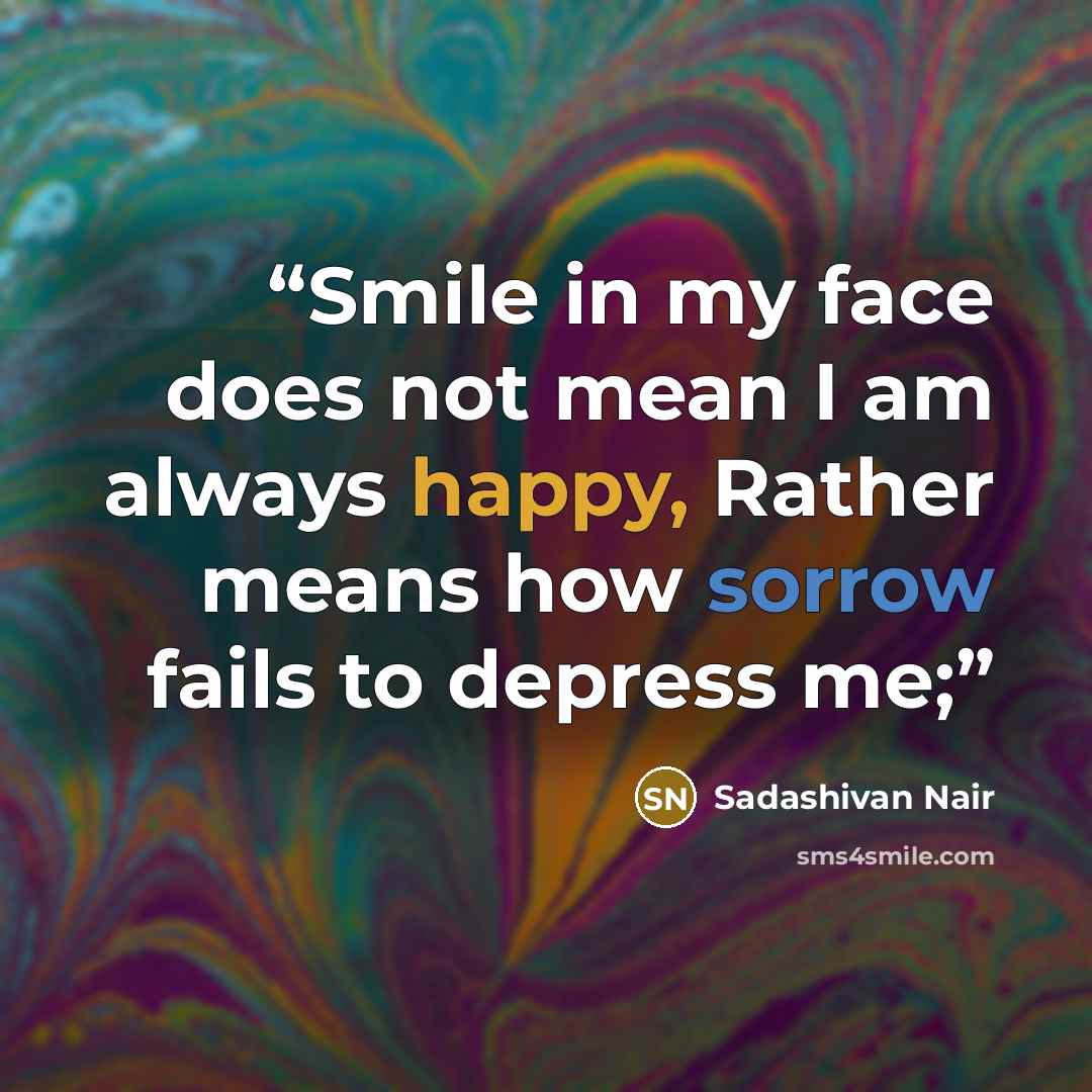 “Smile in my face does not mean I am always happy, Rather means how sorrow fails to depress me;” quote by Sadashivan Nair