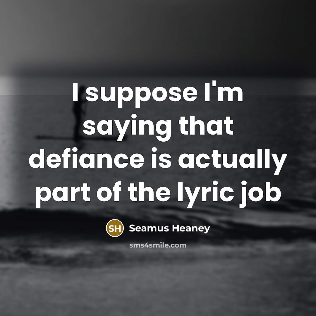 “I suppose I'm saying that defiance is actually part of…” quote by Seamus Heaney