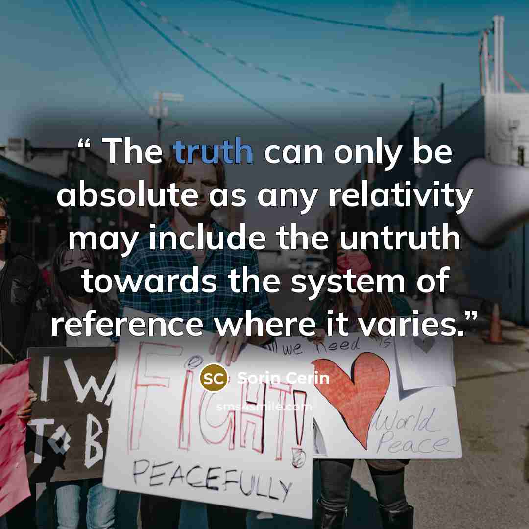 “The truth can only be absolute as any relativity may include the untruth towards the system of reference where it varies.” quote by Sorin Cerin