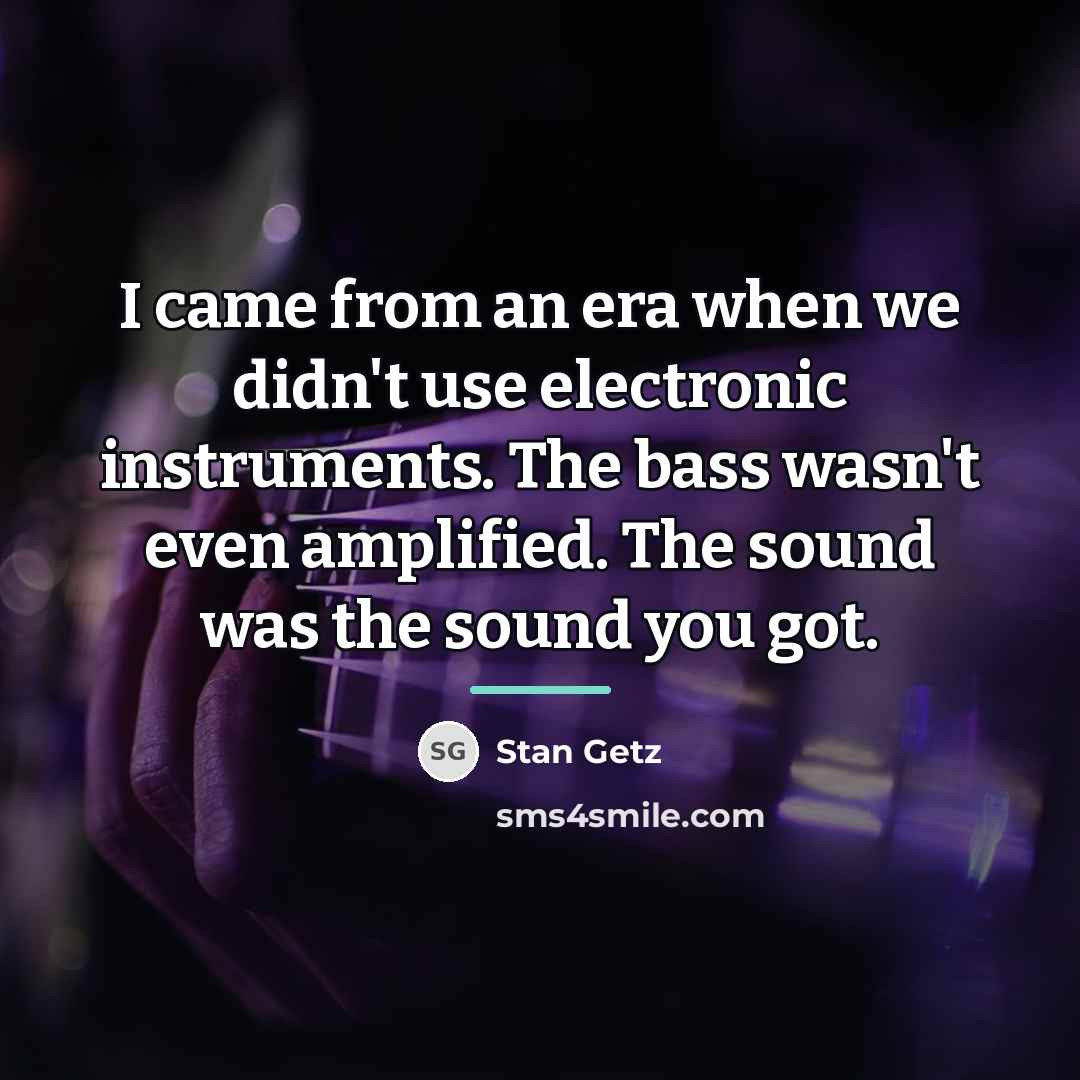 “I came from an era when we didn't use electronic…” quote by Stan Getz