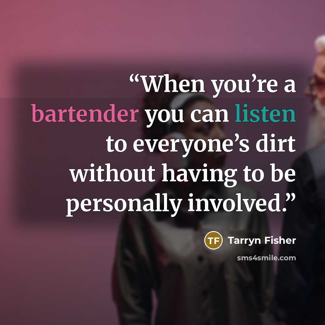 “When you’re a bartender you can listen to everyone’s dirt without having to be personally involved.” quote by Tarryn Fisher