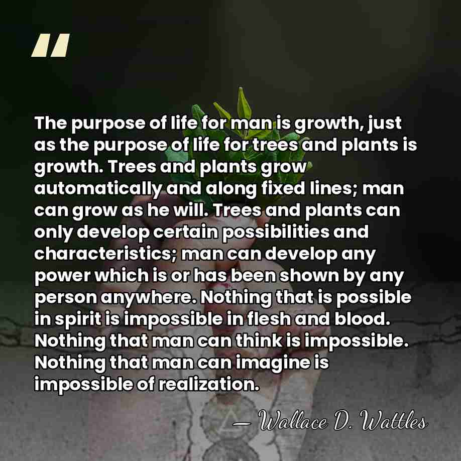 The purpose of life for man is growth, just as the purpose&hellip; - Wallace D. Wattles