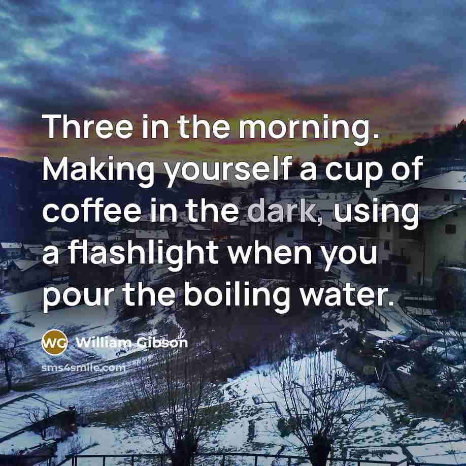 “Three in the morning. Making yourself a cup of coffee…” quote by William Gibson
