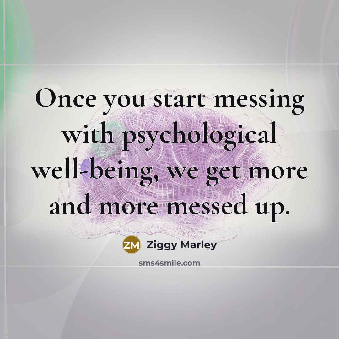 “Once you start messing with psychological well-being, we get more…” quote by Ziggy Marley