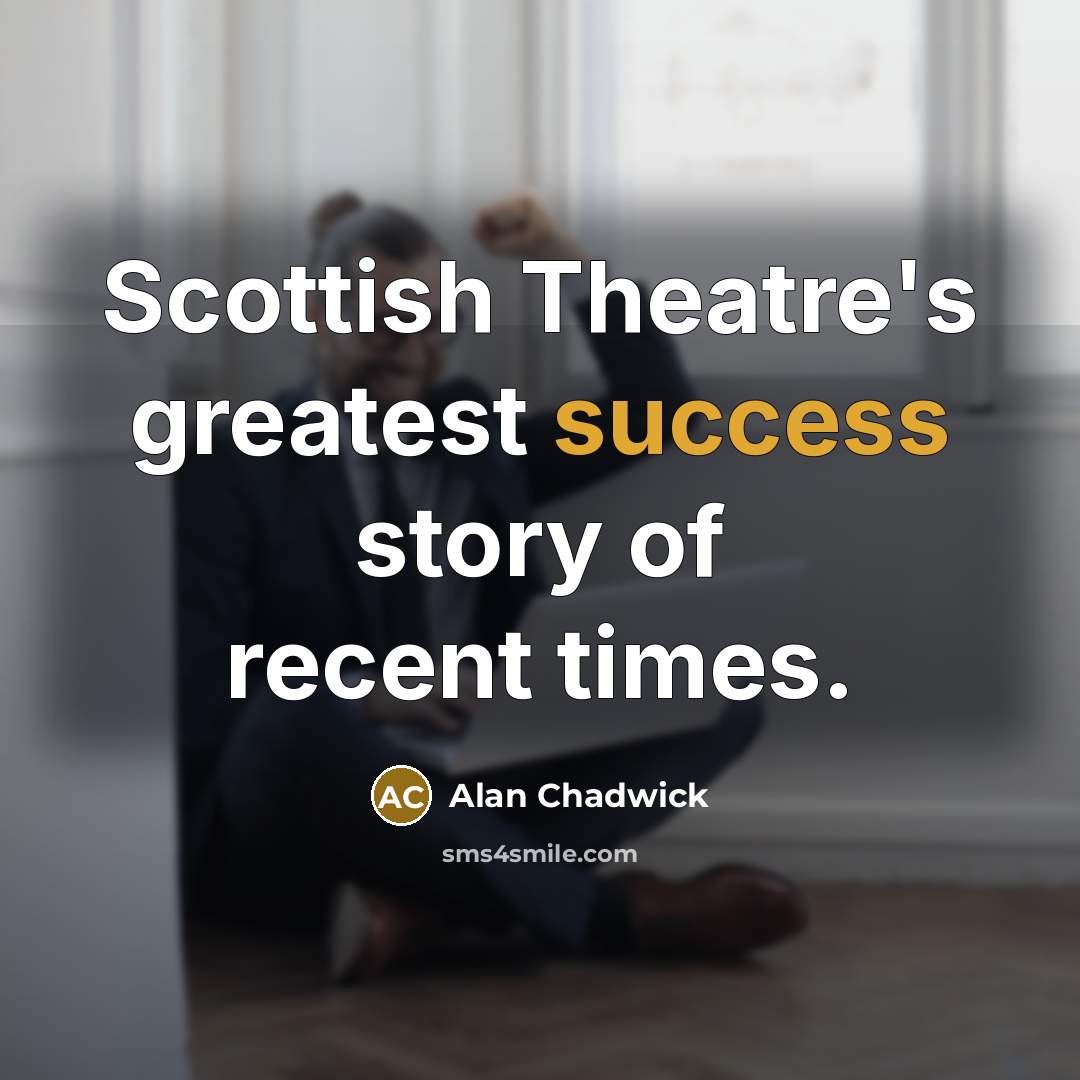 “Scottish Theatre's greatest success story of recent times.…” quote by Alan Chadwick