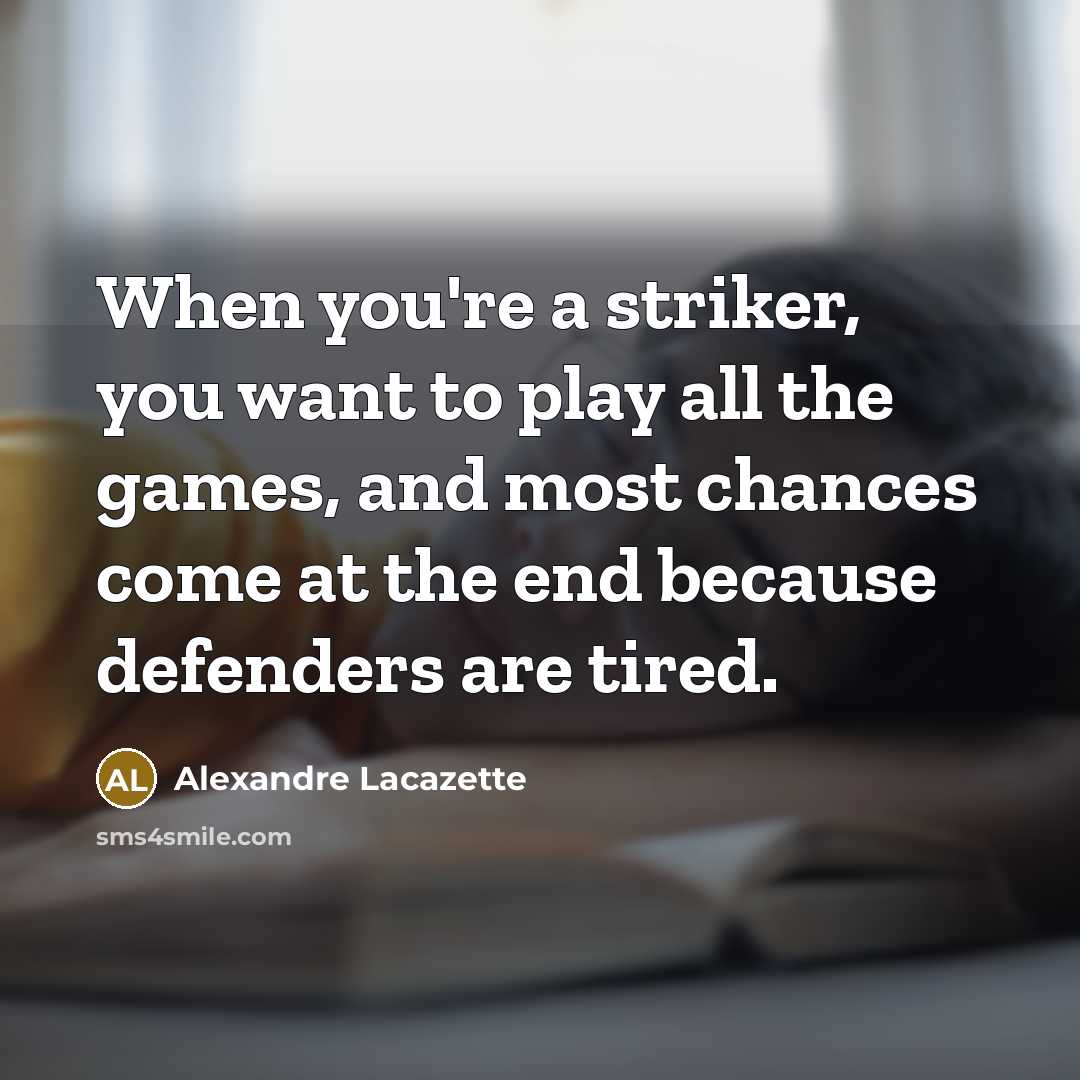 “When you're a striker, you want to play all the…” quote by Alexandre Lacazette