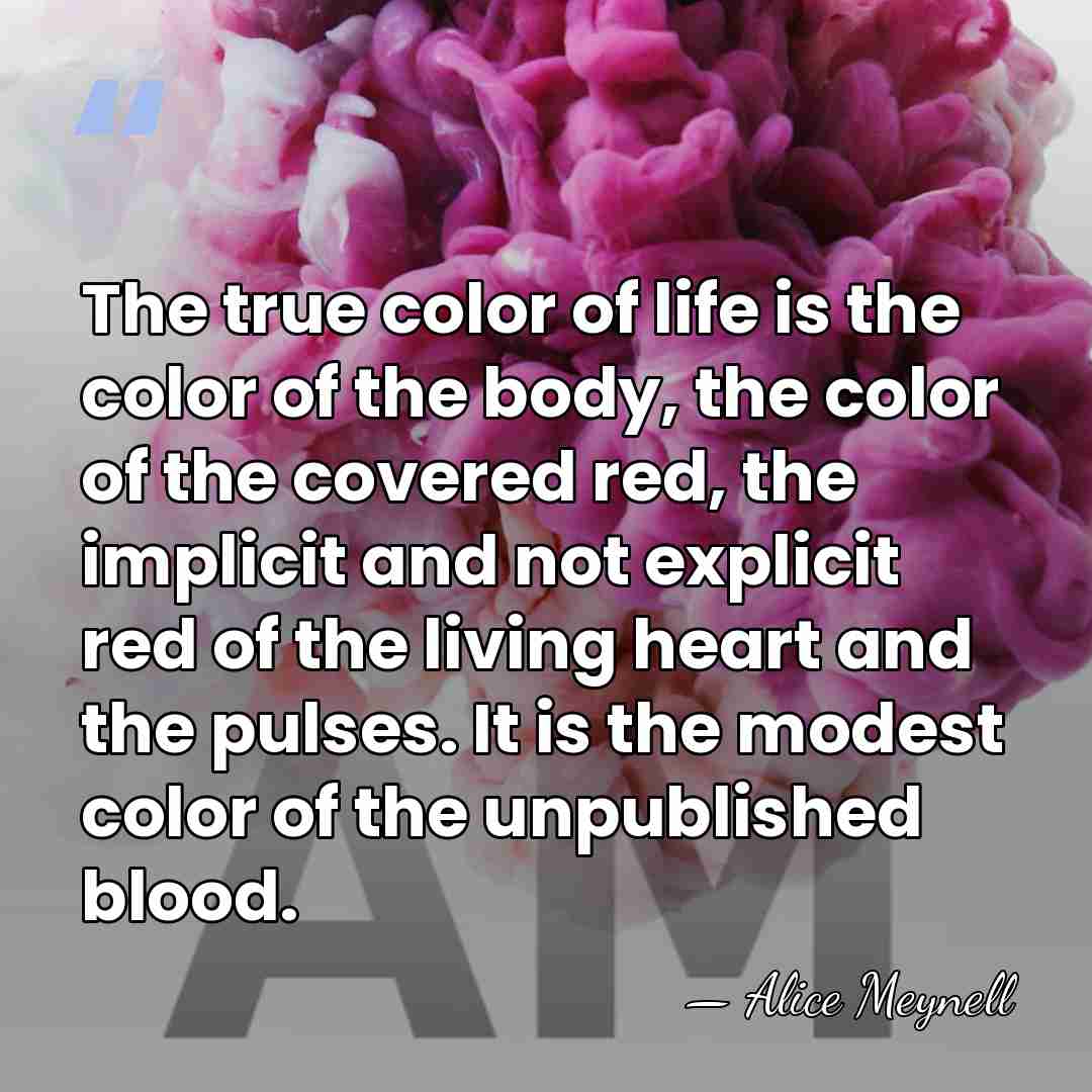 The true color of life is the color of the body, the&hellip; - Alice Meynell