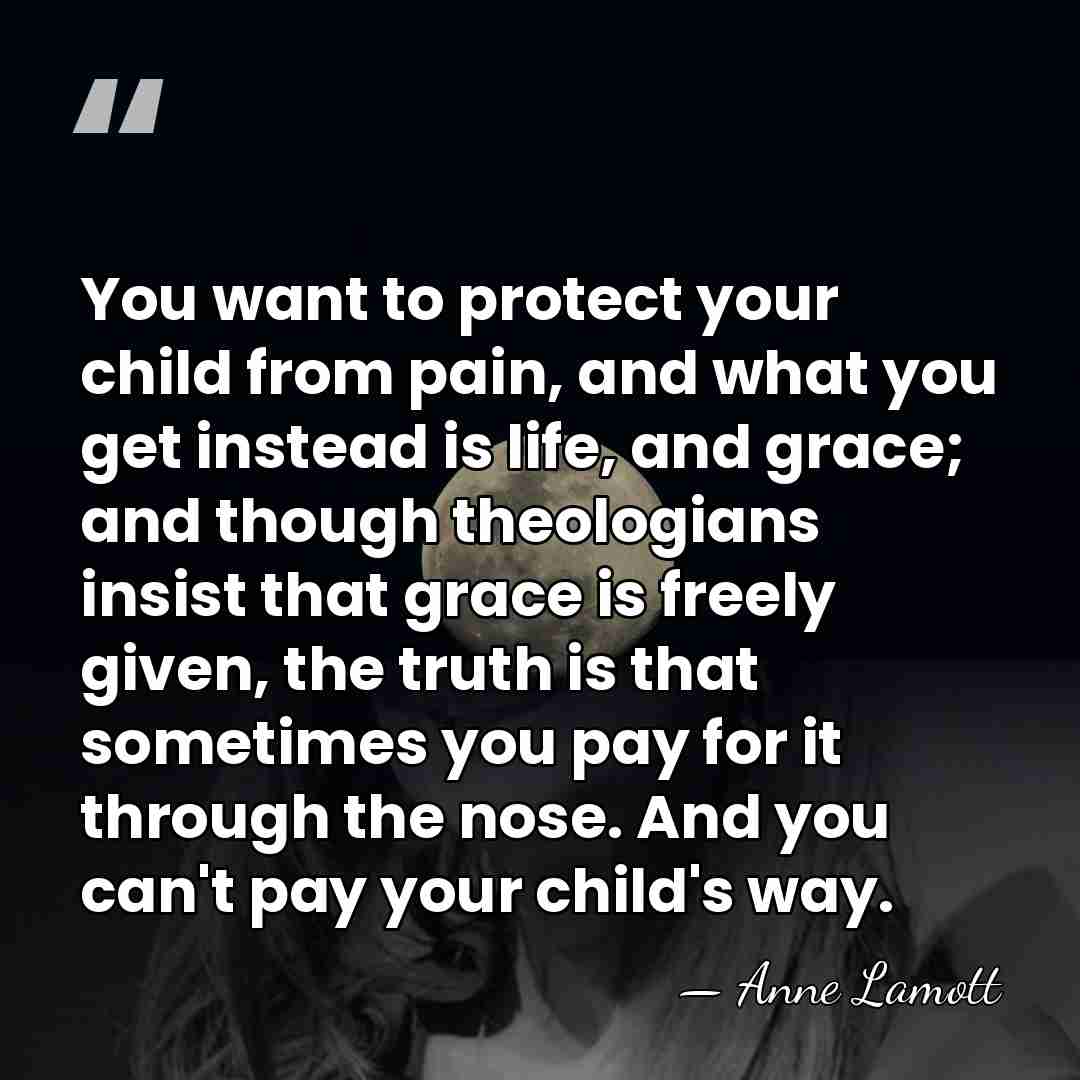 You want to protect your child from pain, and what you get&hellip; - Anne Lamott