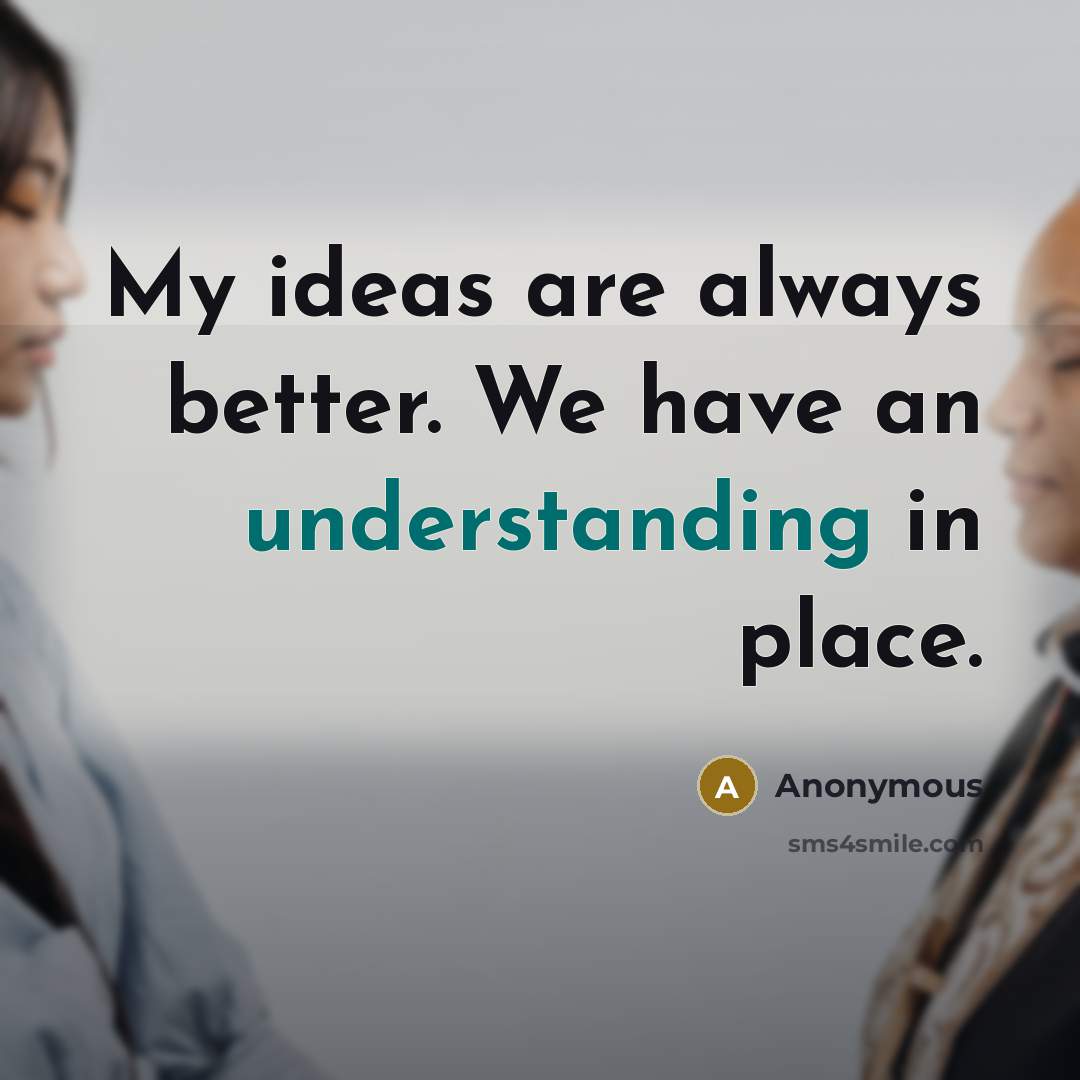 “My ideas are always better. We have an understanding in…” quote by Anonymous
