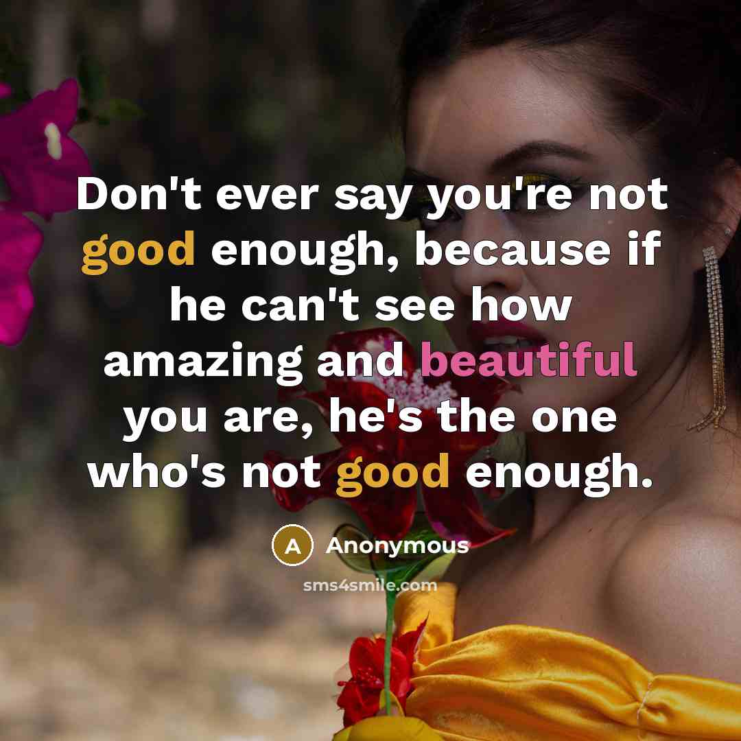 “Don't ever say you're not good enough, because if he can't see how amazing and beautiful you are, he's the one who's not good enough.” quote by Anonymous