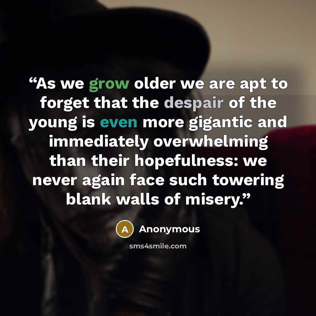 “As we grow older we are apt to forget that the despair of the young is even more gigantic and immediately overwhelming than their hopefulness: we never again face such towering blank walls of misery.” quote by Anonymous