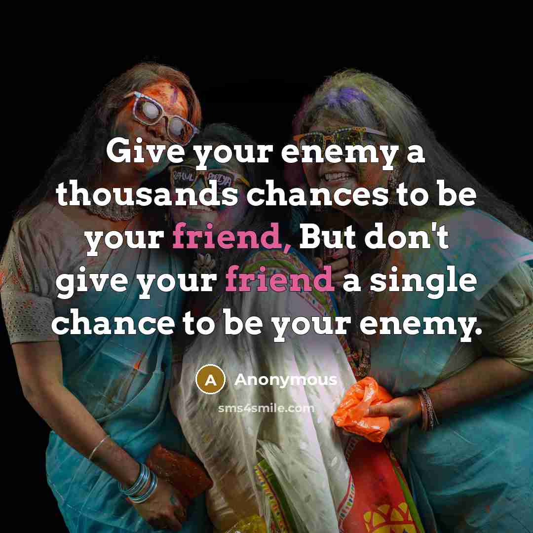 “Give your enemy a thousands chances to be your friend, But don't give your friend a single chance to be your enemy.” quote by Anonymous
