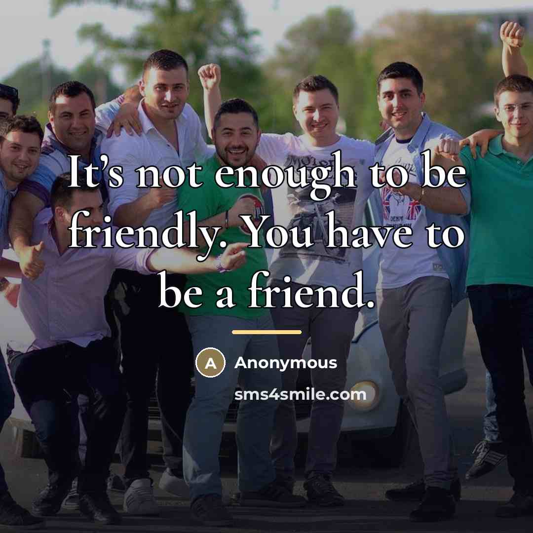 “It’s not enough to be friendly. You have to be…” quote by Anonymous