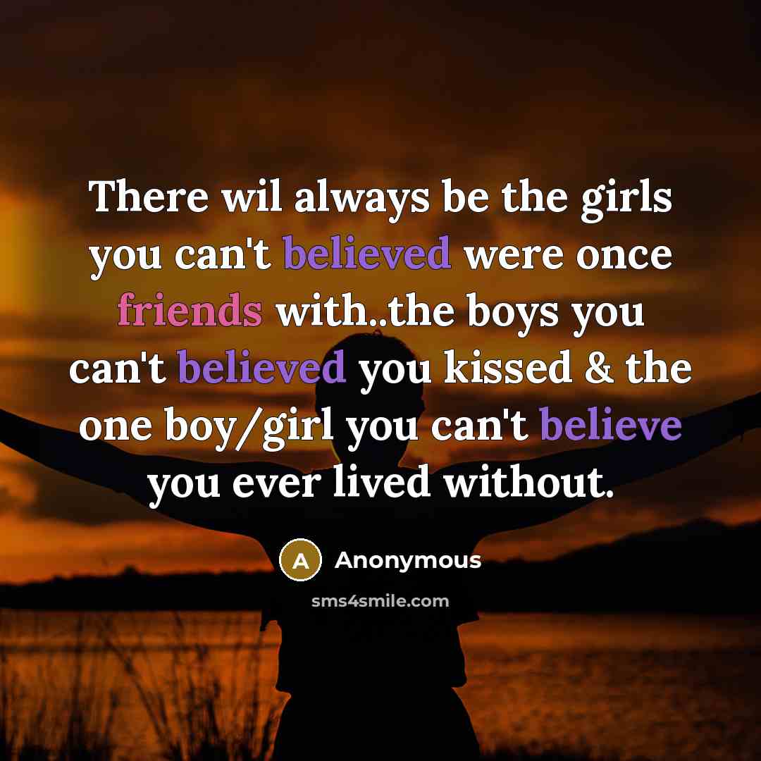 “There wil always be the girls you can't believed were once friends with..the boys you can't believed you kissed & the one boy/girl you can't believe you ever lived without.” quote by Anonymous