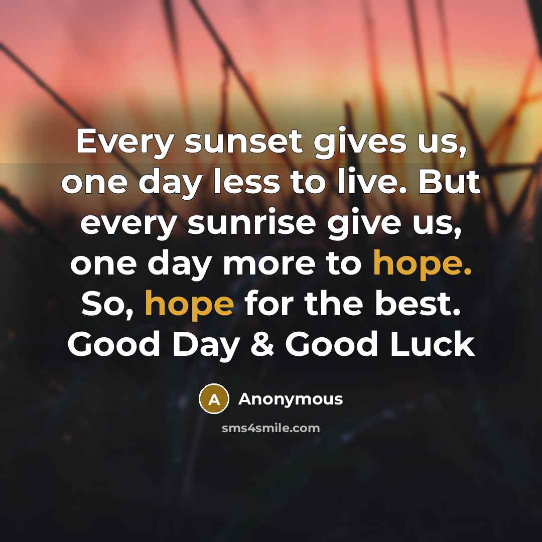 “Every sunset gives us, one day less to live. But every sunrise give us, one day more to hope. So, hope for the best. Good Day & Good Luck” quote by Anonymous