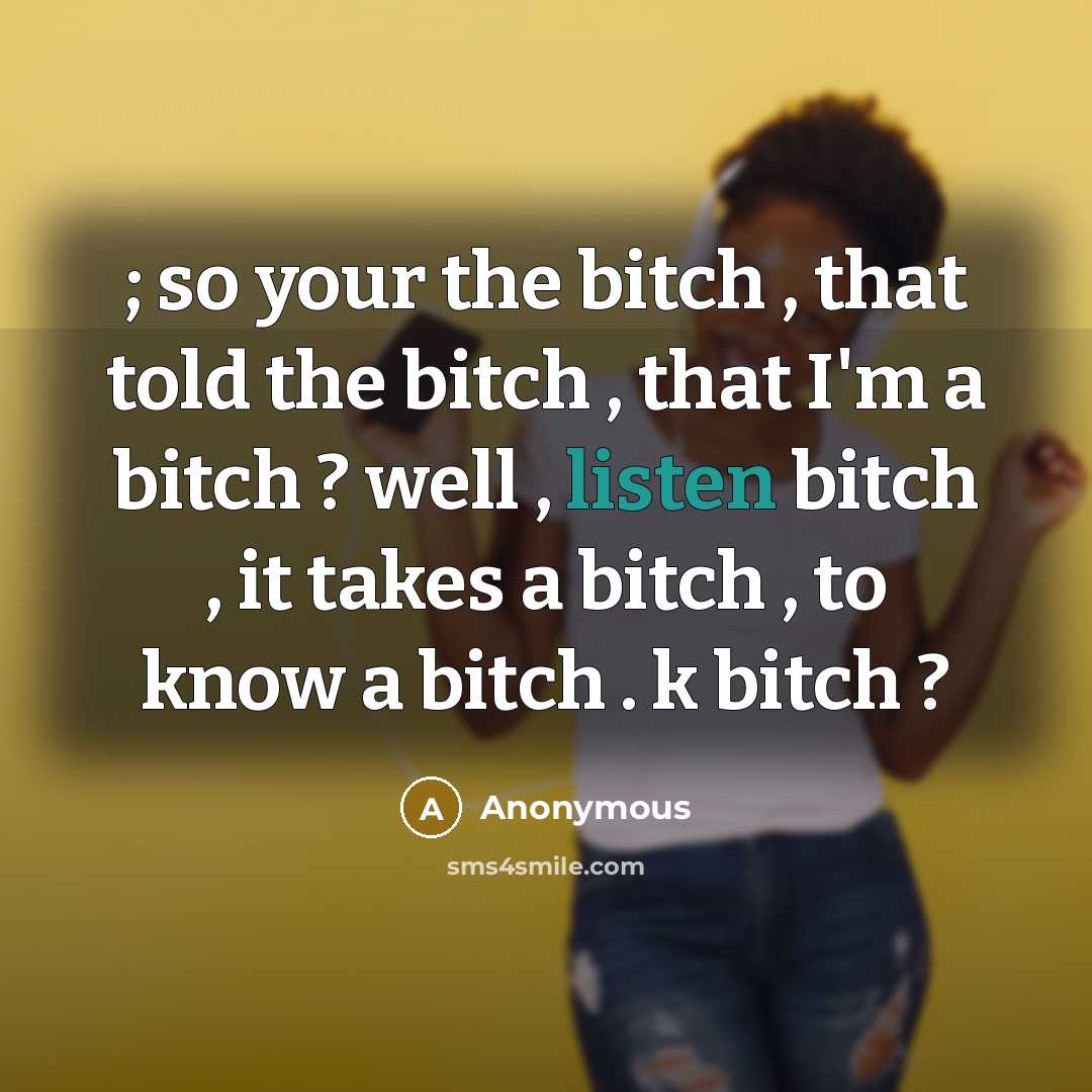 “; so your the bitch , that told the bitch , that I'm a bitch ? well , listen bitch , it takes a bitch , to know a bitch . k bitch ?” quote by Anonymous
