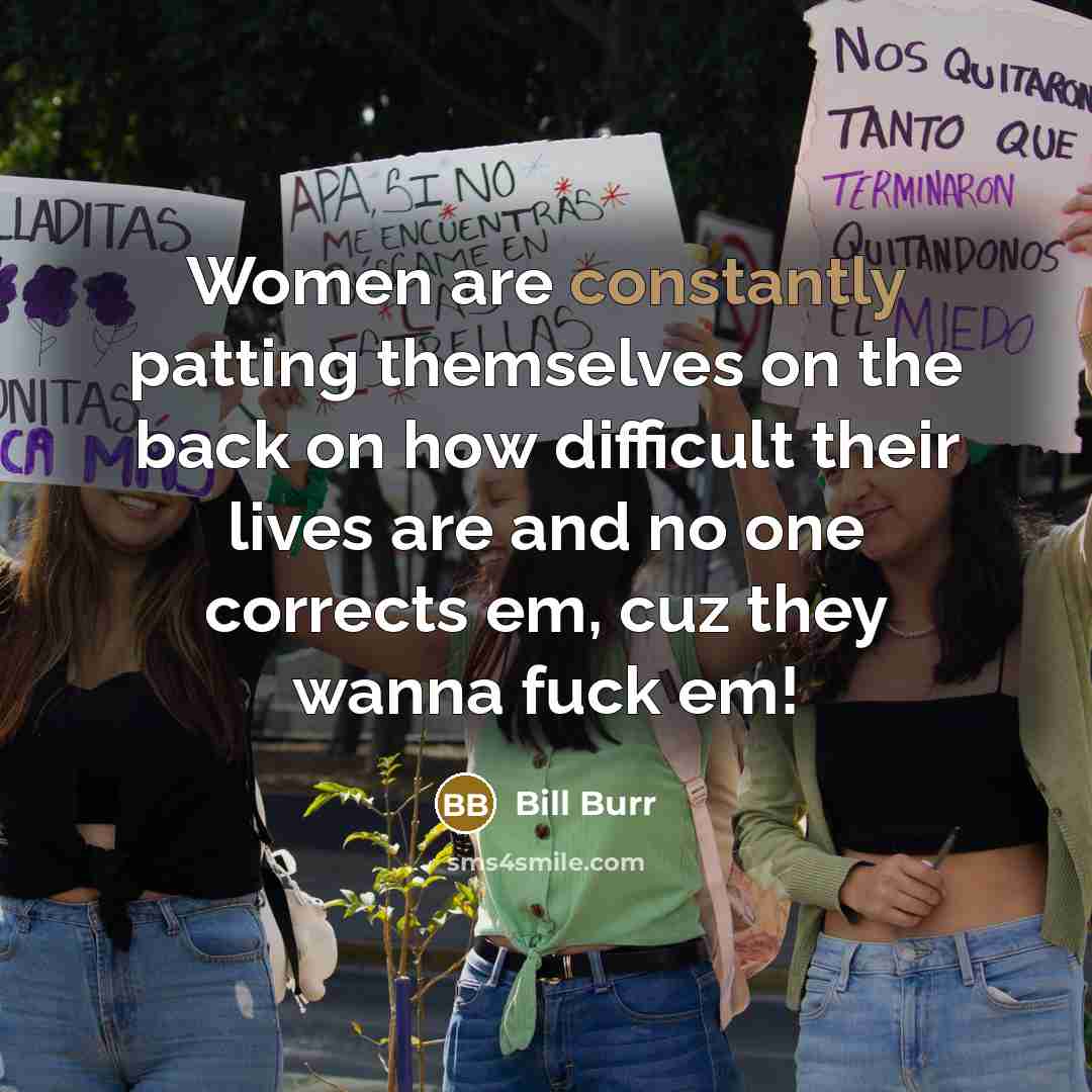 “Women are constantly patting themselves on the back on how difficult their lives are and no one corrects em, cuz they wanna fuck em!” quote by Bill Burr