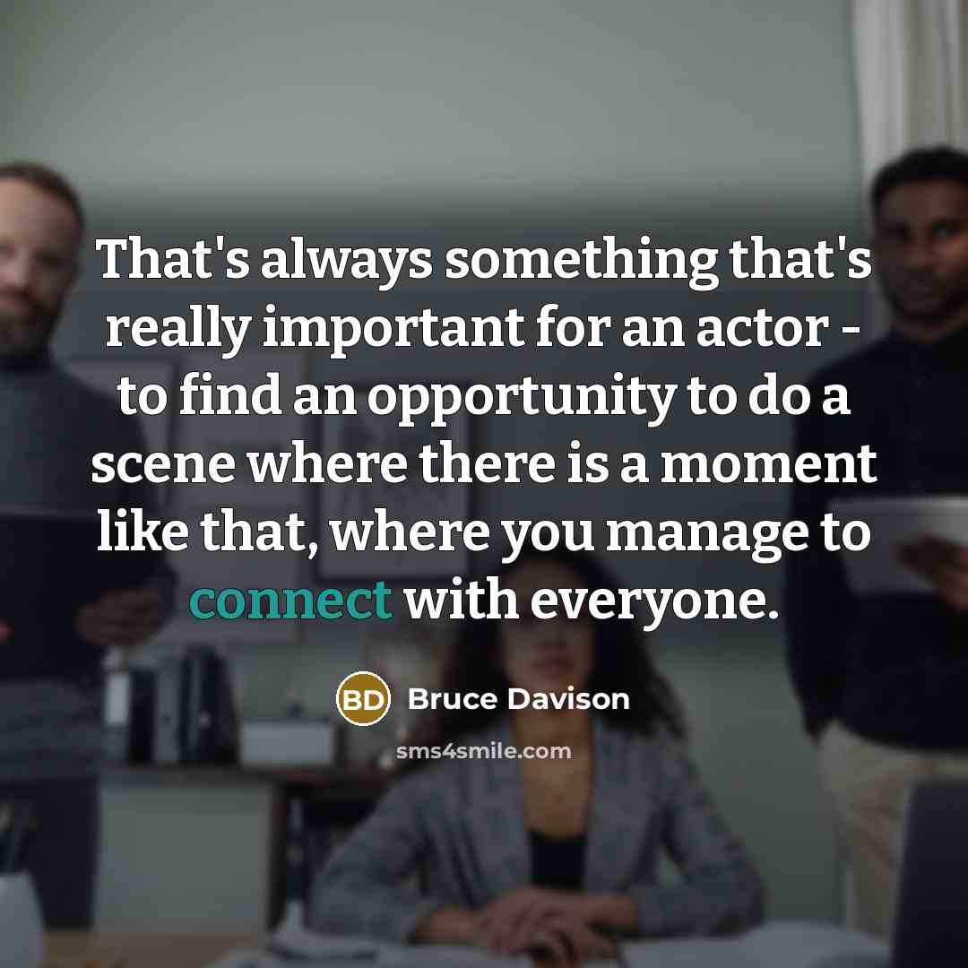 “That's always something that's really important for an actor - to find an opportunity to do a scene where there is a moment like that, where you manage to connect with everyone.” quote by Bruce Davison