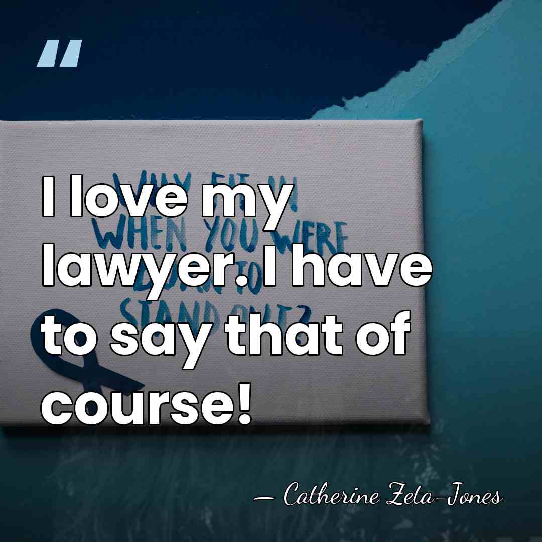 I love my lawyer. I have to say that of course! - Catherine Zeta-Jones