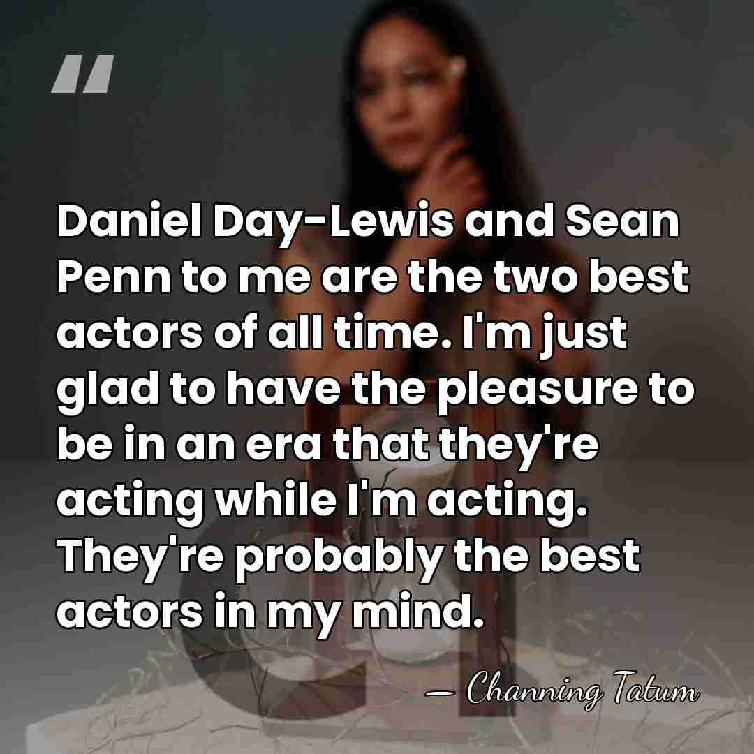 Daniel Day-Lewis and Sean Penn to me are the two best actors&hellip; - Channing Tatum