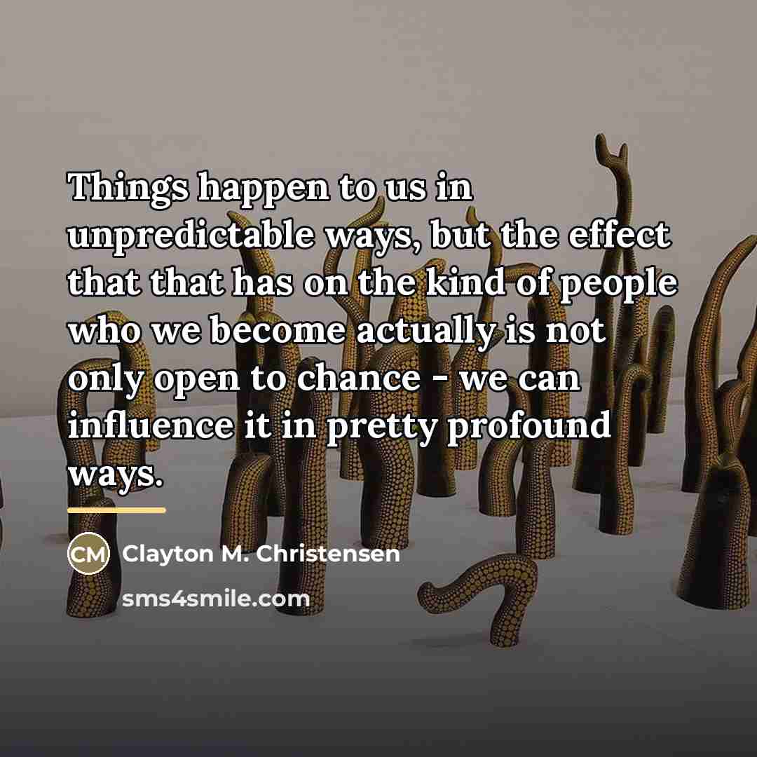 “Things happen to us in unpredictable ways, but the effect…” quote by Clayton M. Christensen