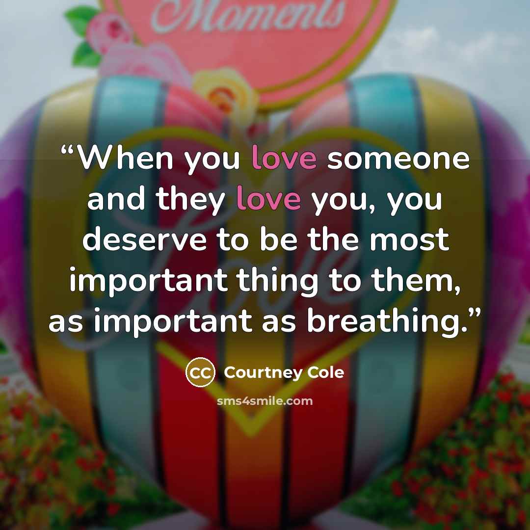 “When you love someone and they love you, you deserve to be the most important thing to them, as important as breathing.” quote by Courtney Cole