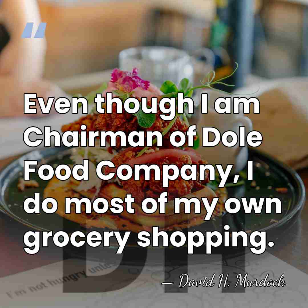 Even though I am Chairman of Dole Food Company, I do most&hellip; - David H. Murdock