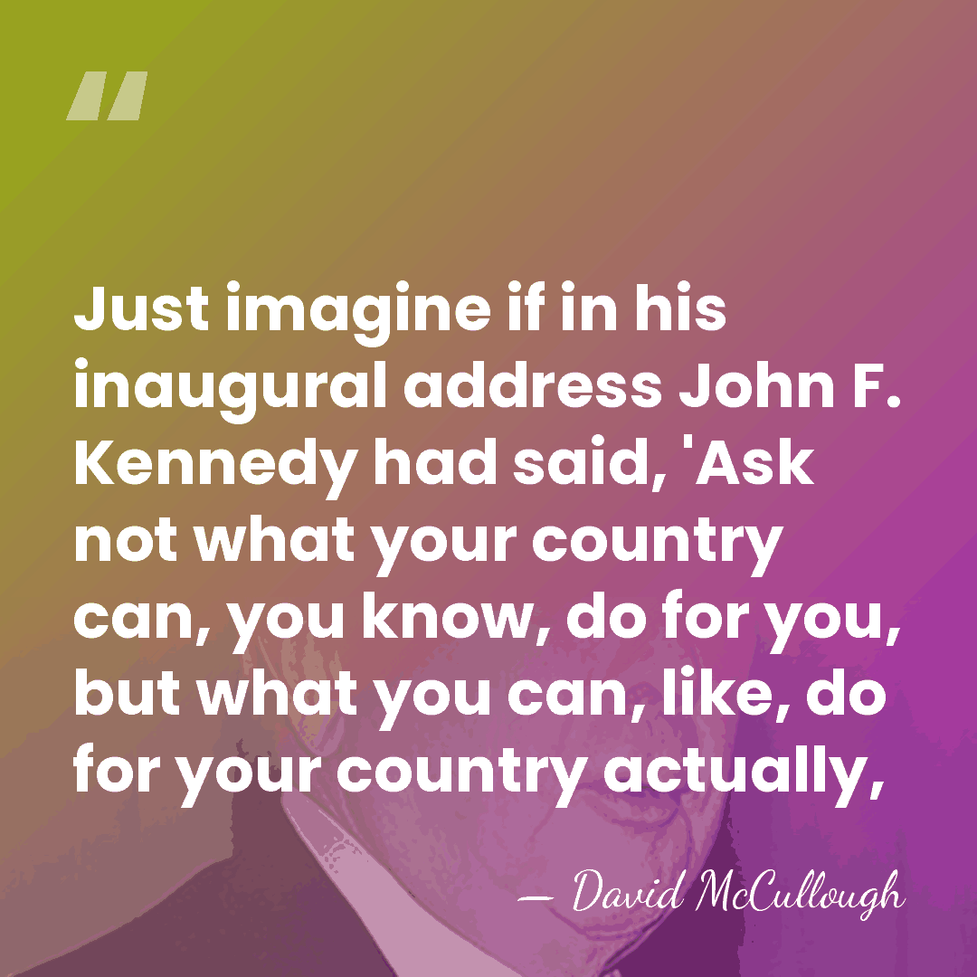 Just imagine if in his inaugural address John F. Kennedy had said,&hellip; - David McCullough