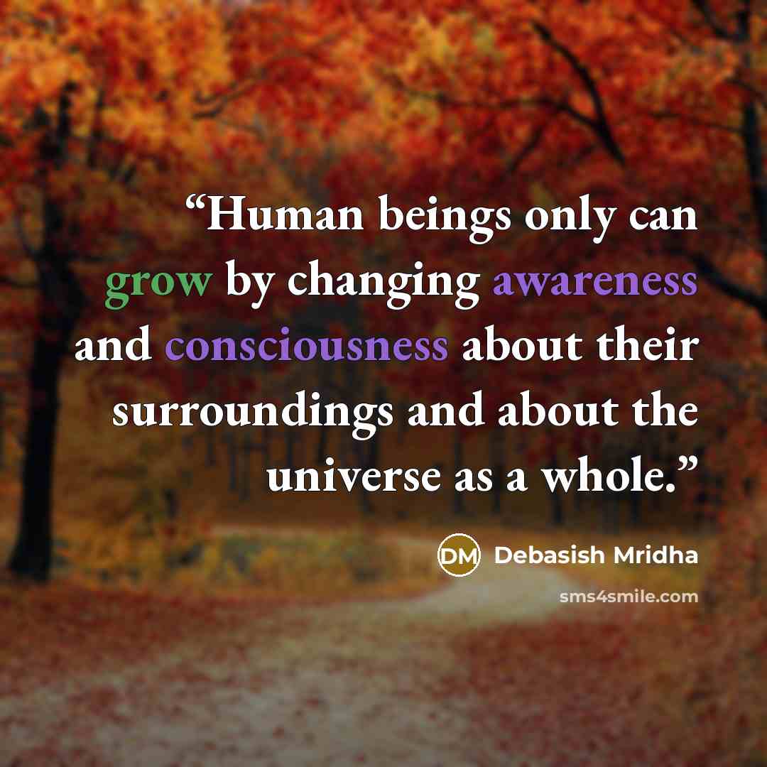 “Human beings only can grow by changing awareness and consciousness about their surroundings and about the universe as a whole.” quote by Debasish Mridha