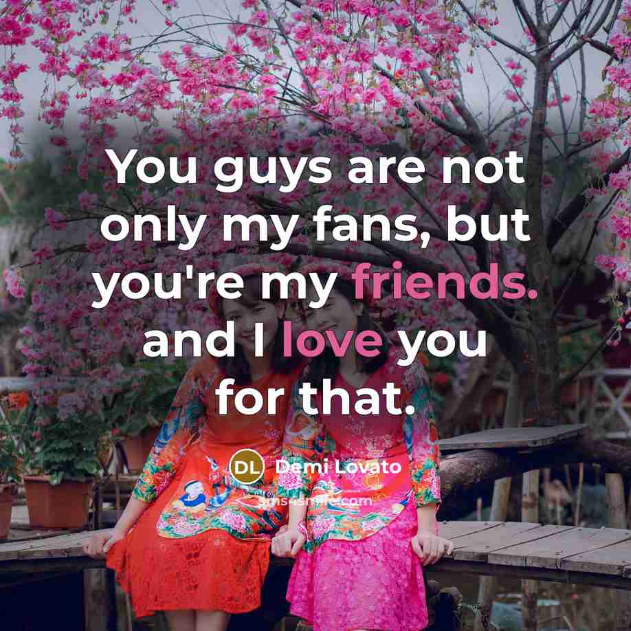 “You guys are not only my fans, but you're my friends. and I love you for that.” quote by Demi Lovato