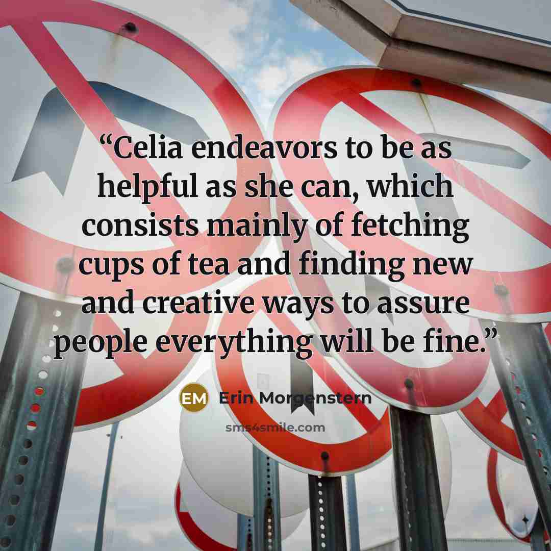 “Celia endeavors to be as helpful as she can, which consists mainly of fetching cups of tea and finding new and creative ways to assure people everything will be fine.” quote by Erin Morgenstern