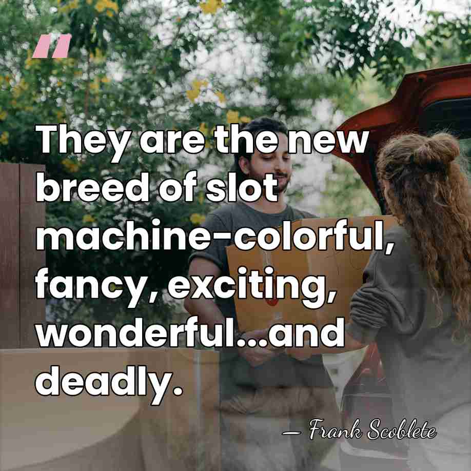 They are the new breed of slot machine-colorful, fancy, exciting, wonderful...and deadly. - Frank Scoblete
