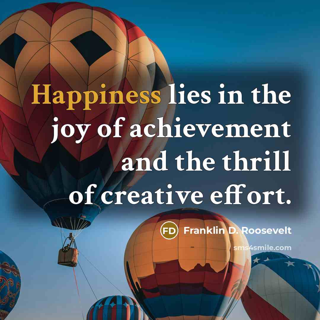 “Happiness lies in the joy of achievement and the thrill…” quote by Franklin D. Roosevelt
