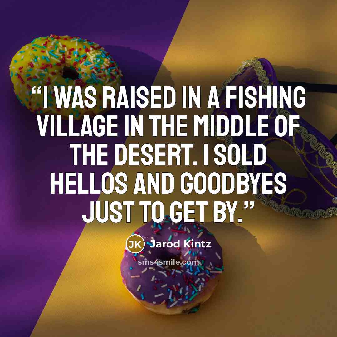 “I was raised in a fishing village in the middle of the desert. I sold hellos and goodbyes just to get by.” quote by Jarod Kintz