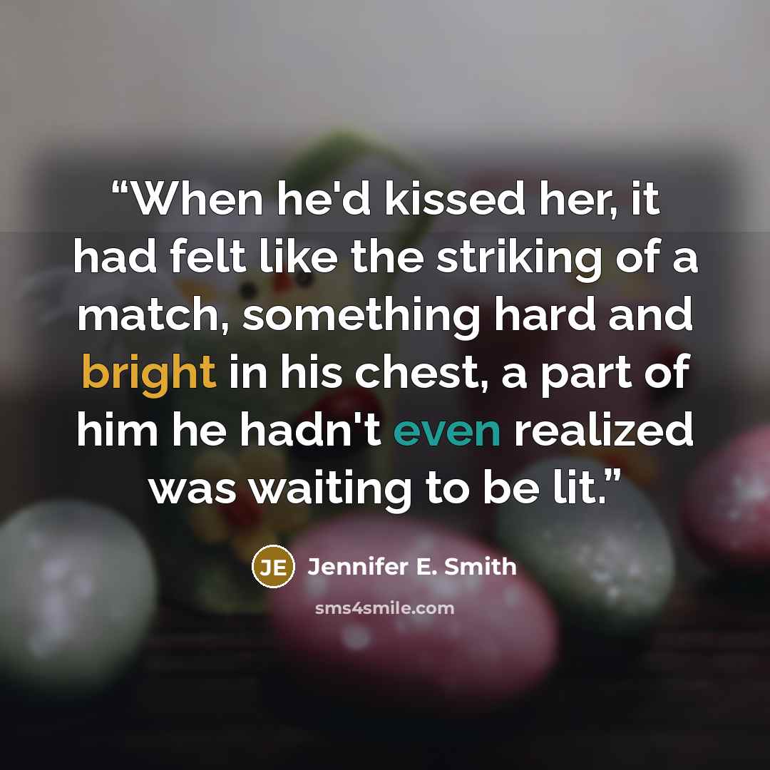 “When he'd kissed her, it had felt like the striking of a match, something hard and bright in his chest, a part of him he hadn't even realized was waiting to be lit.” quote by Jennifer E. Smith