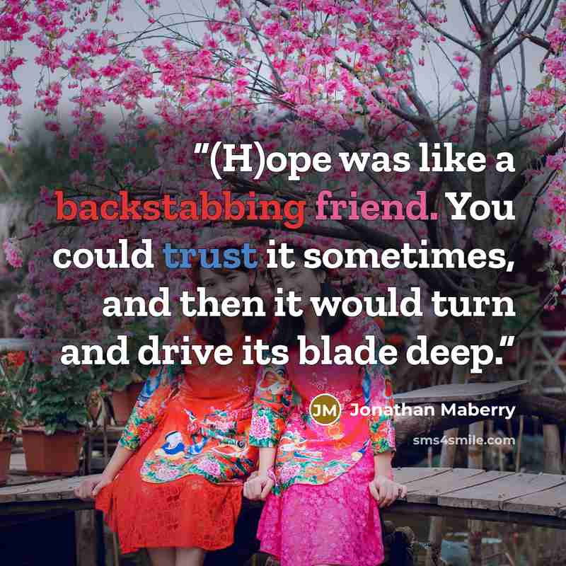 “(H)ope was like a backstabbing friend. You could trust it sometimes, and then it would turn and drive its blade deep.” quote by Jonathan Maberry