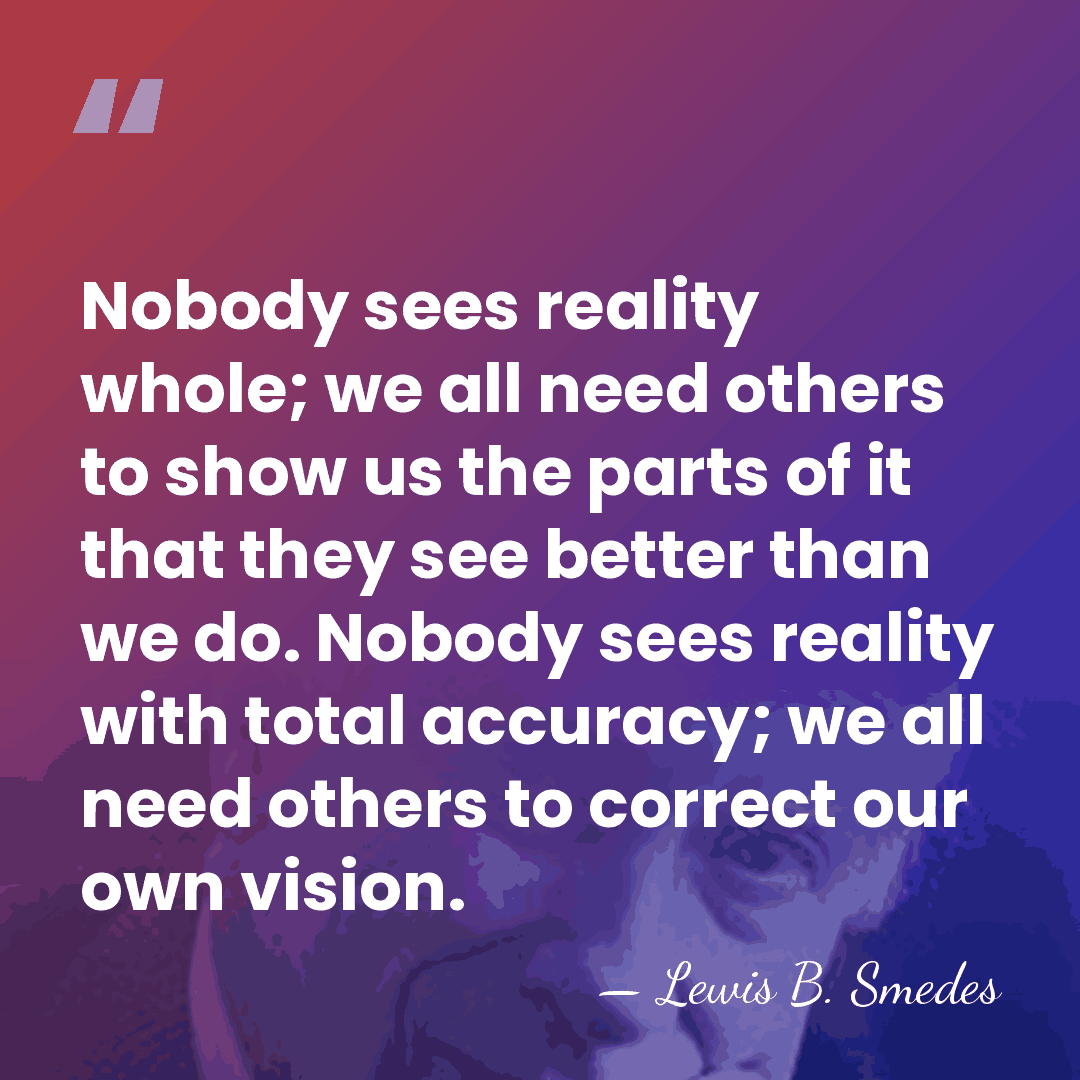 Nobody sees reality whole; we all need others to show us the&hellip; - Lewis B. Smedes